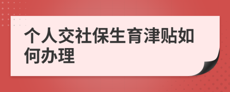 个人交社保生育津贴如何办理