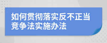 如何贯彻落实反不正当竞争法实施办法