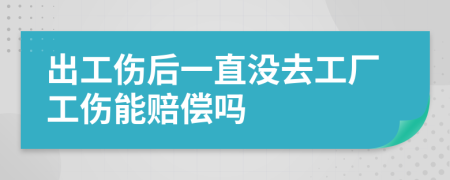 出工伤后一直没去工厂工伤能赔偿吗