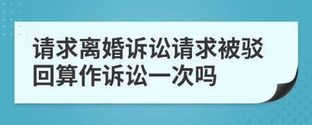 请求离婚诉讼请求被驳回算作诉讼一次吗