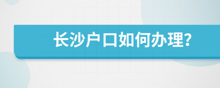 长沙户口如何办理？