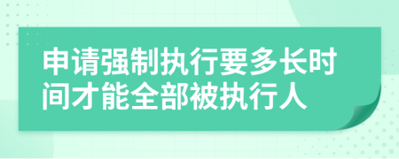 申请强制执行要多长时间才能全部被执行人