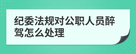 纪委法规对公职人员醉驾怎么处理