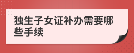 独生子女证补办需要哪些手续