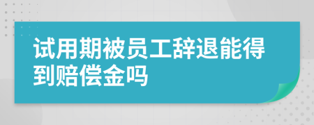 试用期被员工辞退能得到赔偿金吗