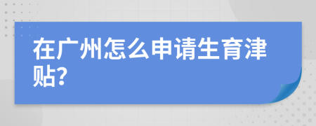 在广州怎么申请生育津贴？