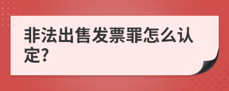 非法出售发票罪怎么认定?
