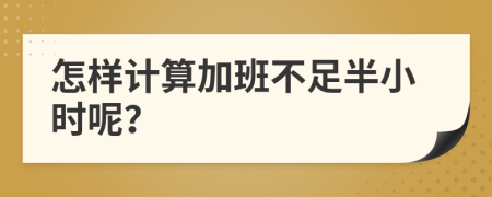 怎样计算加班不足半小时呢？
