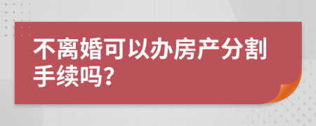 不离婚可以办房产分割手续吗？