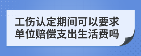 工伤认定期间可以要求单位赔偿支出生活费吗