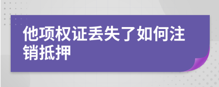 他项权证丢失了如何注销抵押