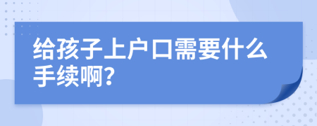 给孩子上户口需要什么手续啊？