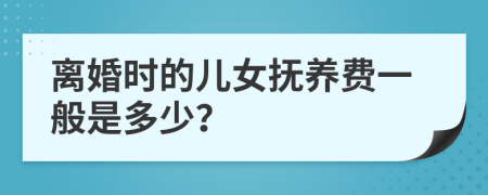 离婚时的儿女抚养费一般是多少？