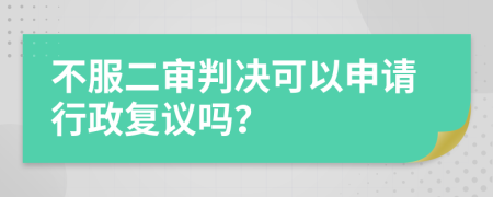 不服二审判决可以申请行政复议吗？
