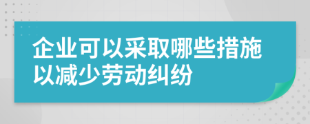 企业可以采取哪些措施以减少劳动纠纷