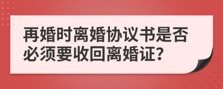 再婚时离婚协议书是否必须要收回离婚证？