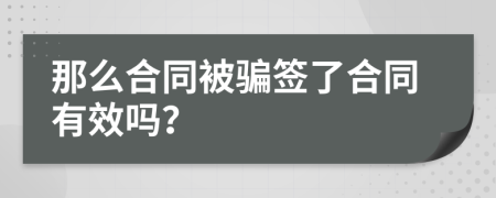 那么合同被骗签了合同有效吗？