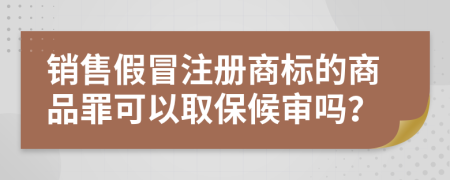 销售假冒注册商标的商品罪可以取保候审吗？