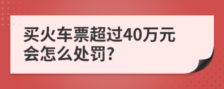 买火车票超过40万元会怎么处罚?