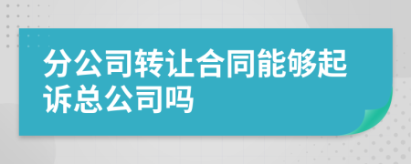 分公司转让合同能够起诉总公司吗
