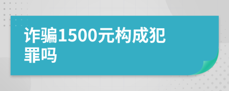 诈骗1500元构成犯罪吗