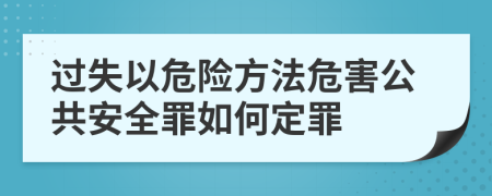 过失以危险方法危害公共安全罪如何定罪