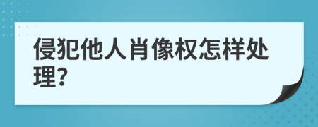 侵犯他人肖像权怎样处理？