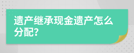 遗产继承现金遗产怎么分配？