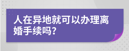 人在异地就可以办理离婚手续吗？