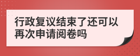 行政复议结束了还可以再次申请阅卷吗