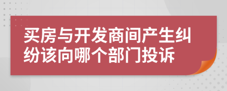 买房与开发商间产生纠纷该向哪个部门投诉