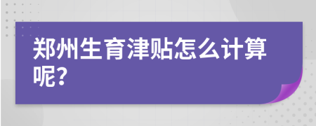 郑州生育津贴怎么计算呢？