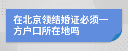 在北京领结婚证必须一方户口所在地吗