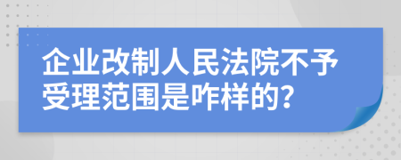 企业改制人民法院不予受理范围是咋样的？