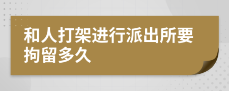 和人打架进行派出所要拘留多久