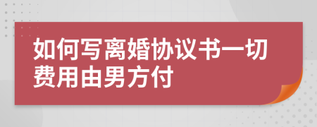 如何写离婚协议书一切费用由男方付