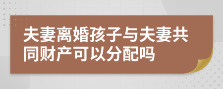 夫妻离婚孩子与夫妻共同财产可以分配吗