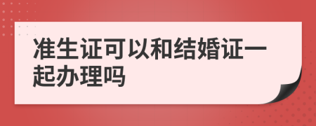 准生证可以和结婚证一起办理吗