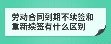 劳动合同到期不续签和重新续签有什么区别