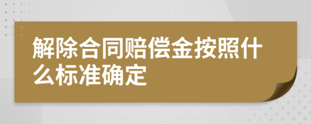 解除合同赔偿金按照什么标准确定