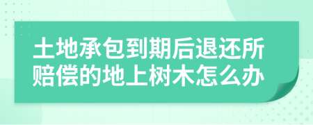 土地承包到期后退还所赔偿的地上树木怎么办