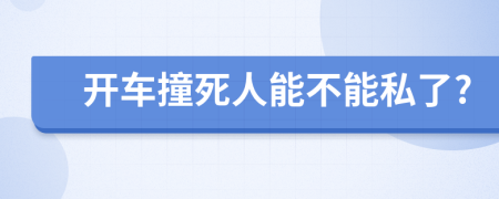 开车撞死人能不能私了?