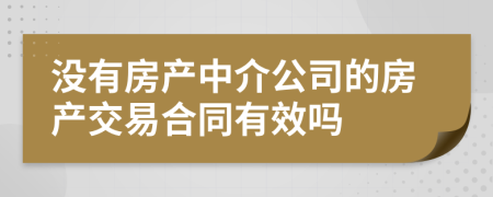 没有房产中介公司的房产交易合同有效吗