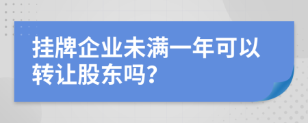 挂牌企业未满一年可以转让股东吗？