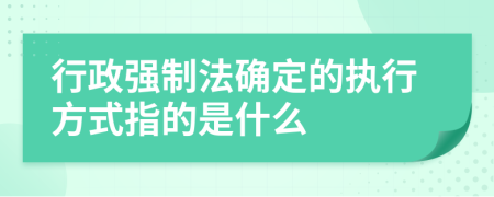 行政强制法确定的执行方式指的是什么