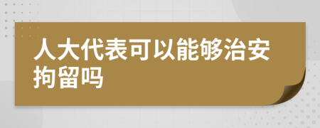 人大代表可以能够治安拘留吗