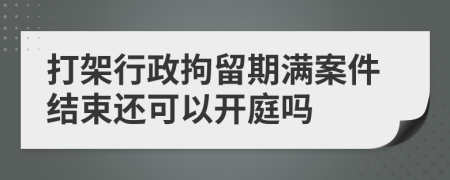 打架行政拘留期满案件结束还可以开庭吗