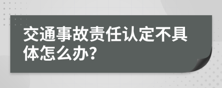 交通事故责任认定不具体怎么办？