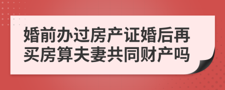 婚前办过房产证婚后再买房算夫妻共同财产吗