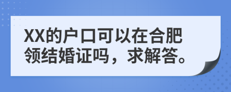 XX的户口可以在合肥领结婚证吗，求解答。